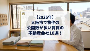 【2026年】大阪市で物件の公開数が多い賃貸の不動産会社10選