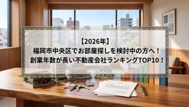 【2026年】福岡市中央区でお部屋探しを検討中の方へ！創業年数が長い不動産会社ランキングTOP10！
