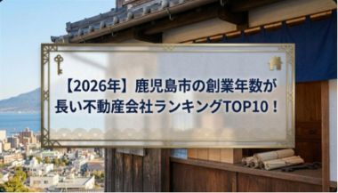 【2026年】鹿児島市の創業年数が長い不動産会社ランキングTOP10！