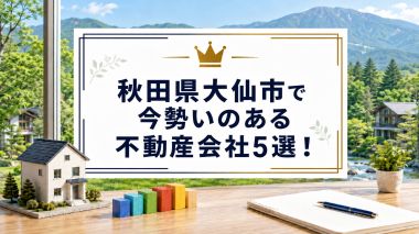 【2026年】秋田県大仙市で今勢いのある不動産会社5選!