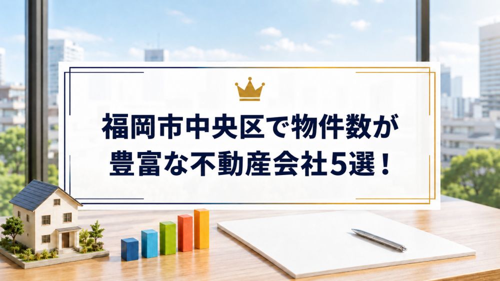 【2026年】福岡市中央区で物件数が豊富な不動産会社5選！